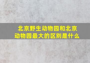 北京野生动物园和北京动物园最大的区别是什么