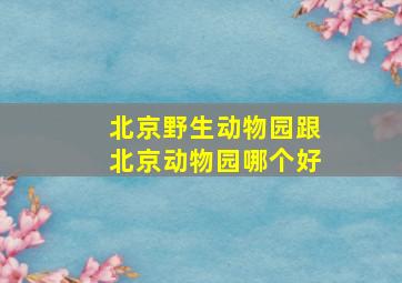 北京野生动物园跟北京动物园哪个好