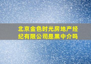 北京金色时光房地产经纪有限公司是黑中介吗