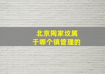 北京陶家坟属于哪个镇管理的