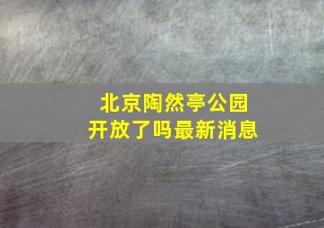 北京陶然亭公园开放了吗最新消息