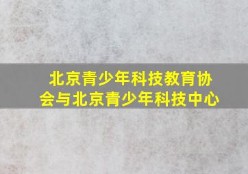 北京青少年科技教育协会与北京青少年科技中心