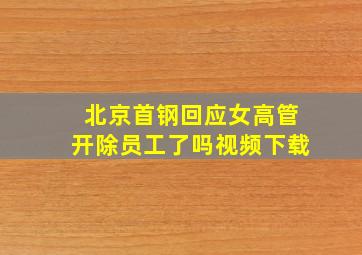 北京首钢回应女高管开除员工了吗视频下载