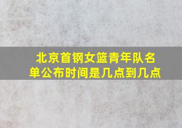 北京首钢女篮青年队名单公布时间是几点到几点