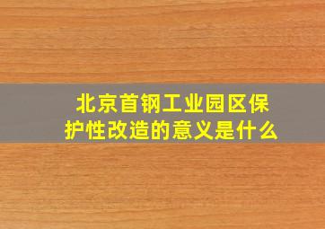 北京首钢工业园区保护性改造的意义是什么