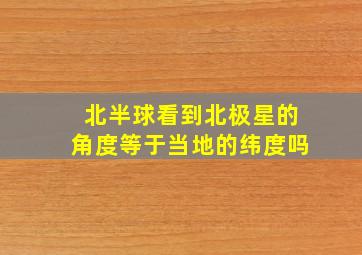 北半球看到北极星的角度等于当地的纬度吗