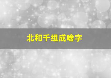 北和千组成啥字