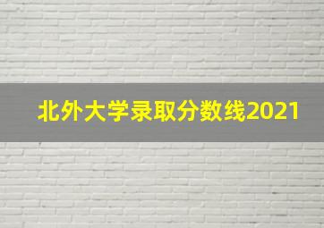 北外大学录取分数线2021