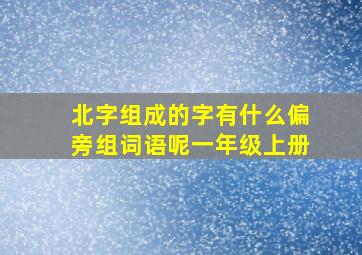 北字组成的字有什么偏旁组词语呢一年级上册