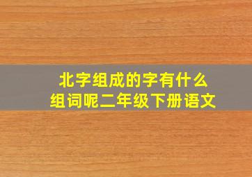 北字组成的字有什么组词呢二年级下册语文