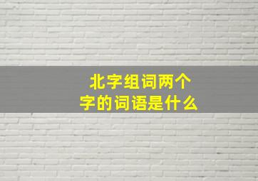 北字组词两个字的词语是什么