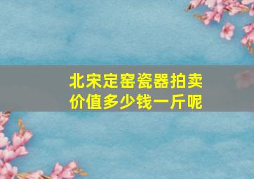 北宋定窑瓷器拍卖价值多少钱一斤呢