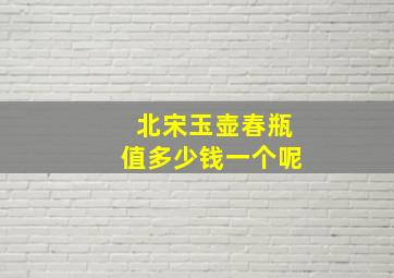 北宋玉壶春瓶值多少钱一个呢