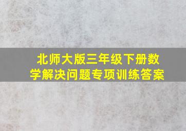 北师大版三年级下册数学解决问题专项训练答案