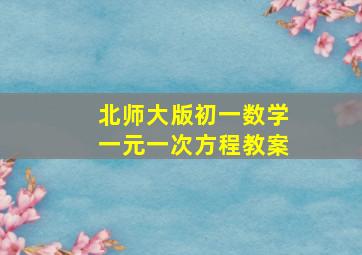 北师大版初一数学一元一次方程教案