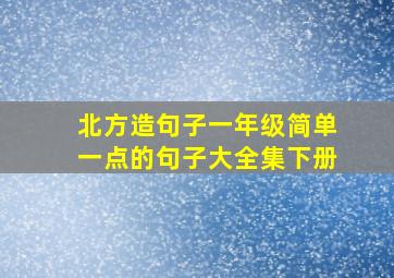 北方造句子一年级简单一点的句子大全集下册