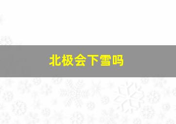 北极会下雪吗