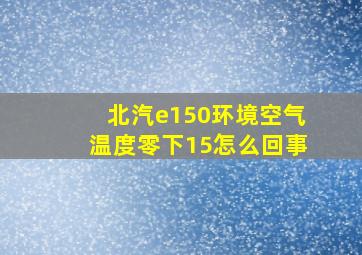 北汽e150环境空气温度零下15怎么回事