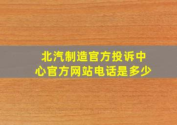 北汽制造官方投诉中心官方网站电话是多少