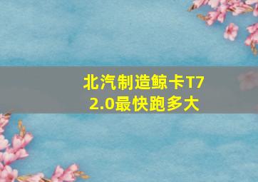 北汽制造鲸卡T72.0最快跑多大