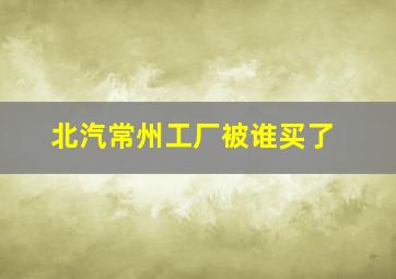 北汽常州工厂被谁买了