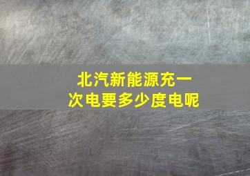 北汽新能源充一次电要多少度电呢