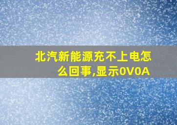 北汽新能源充不上电怎么回事,显示0V0A