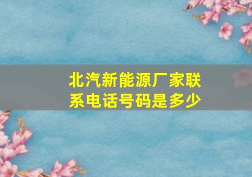 北汽新能源厂家联系电话号码是多少