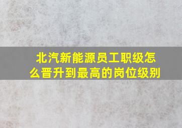 北汽新能源员工职级怎么晋升到最高的岗位级别