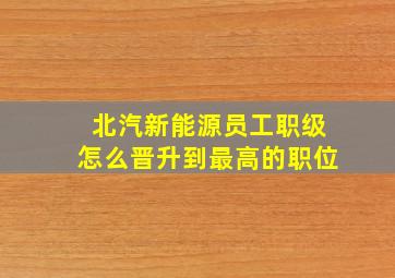 北汽新能源员工职级怎么晋升到最高的职位