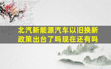 北汽新能源汽车以旧换新政策出台了吗现在还有吗