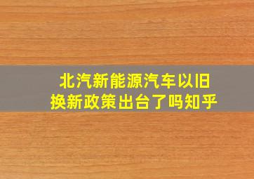 北汽新能源汽车以旧换新政策出台了吗知乎