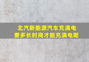 北汽新能源汽车充满电要多长时间才能充满电呢