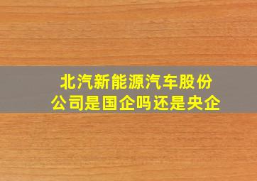 北汽新能源汽车股份公司是国企吗还是央企