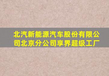 北汽新能源汽车股份有限公司北京分公司享界超级工厂