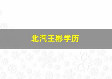 北汽王彬学历