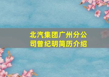 北汽集团广州分公司曾纪明简历介绍