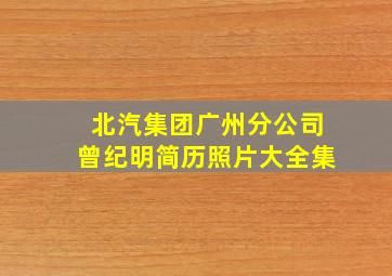 北汽集团广州分公司曾纪明简历照片大全集