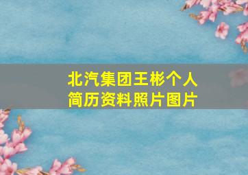 北汽集团王彬个人简历资料照片图片