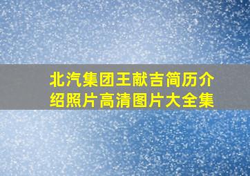 北汽集团王献吉简历介绍照片高清图片大全集