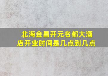 北海金昌开元名都大酒店开业时间是几点到几点