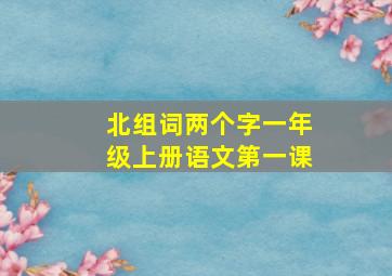 北组词两个字一年级上册语文第一课