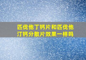 匹伐他丁钙片和匹伐他汀钙分散片效果一样吗