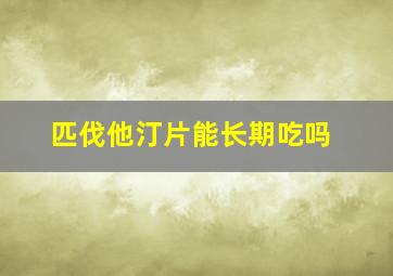 匹伐他汀片能长期吃吗