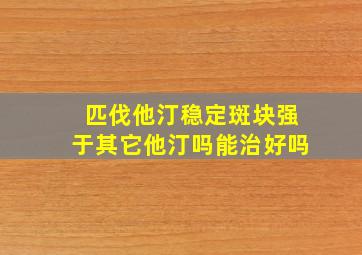 匹伐他汀稳定斑块强于其它他汀吗能治好吗