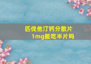 匹伐他汀钙分散片1mg能吃半片吗