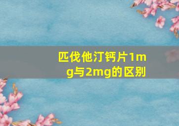 匹伐他汀钙片1mg与2mg的区别