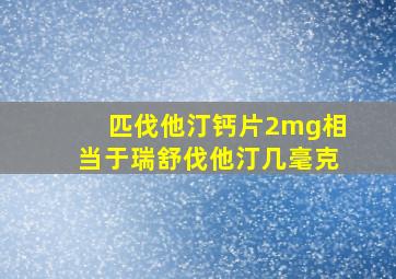 匹伐他汀钙片2mg相当于瑞舒伐他汀几毫克