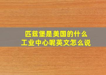 匹兹堡是美国的什么工业中心呢英文怎么说