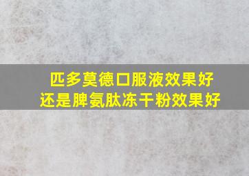 匹多莫德口服液效果好还是脾氨肽冻干粉效果好